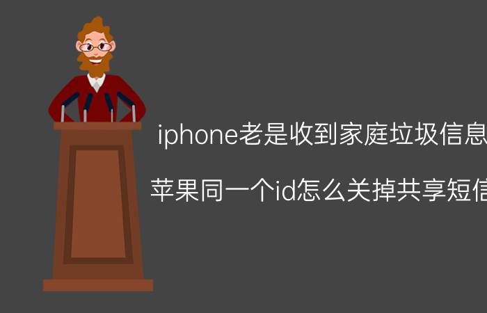 iphone老是收到家庭垃圾信息 苹果同一个id怎么关掉共享短信？